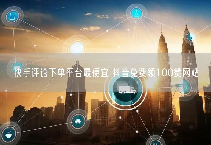 快手评论下单平台最便宜 抖音免费领100赞网站