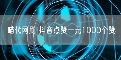 喵代网刷 抖音点赞一元1000个赞
