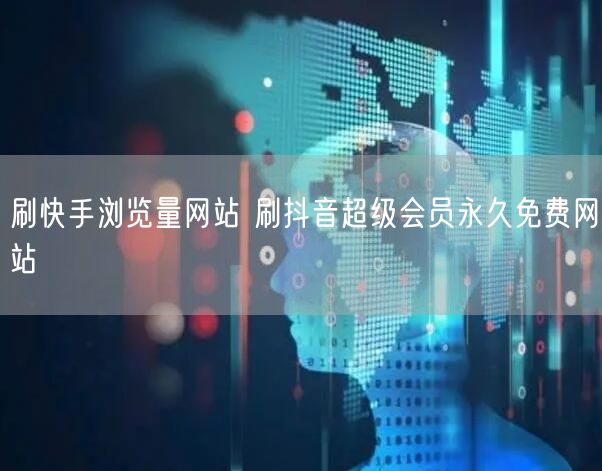 刷快手浏览量网站 刷抖音超级会员永久免费网站