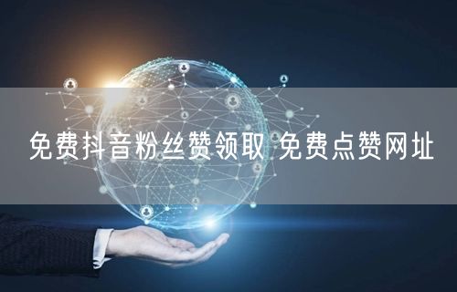 免费抖音粉丝赞领取 免费点赞网址