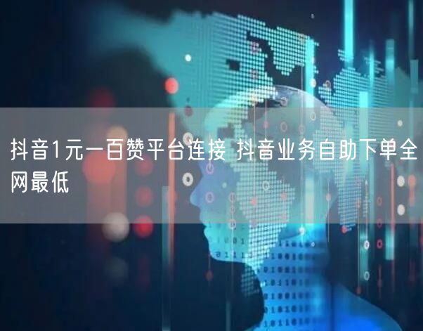 抖音1元一百赞平台连接 抖音业务自助下单全网最低