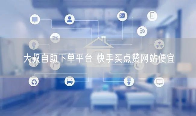 大叔自助下单平台 快手买点赞网站便宜