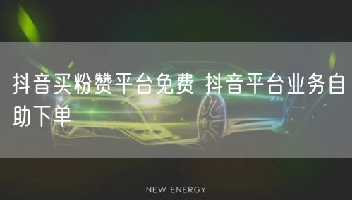 抖音买粉赞平台免费 抖音平台业务自助下单