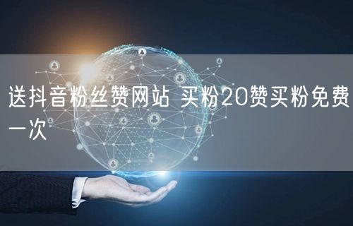 送抖音粉丝赞网站 买粉20赞买粉免费一次