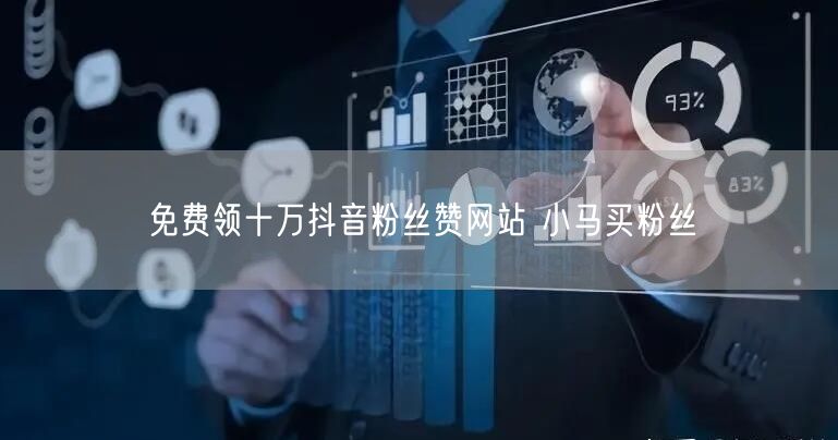 免费领十万抖音粉丝赞网站 小马买粉丝
