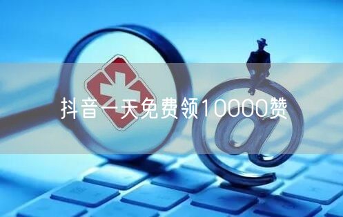 抖音一天免费领10000赞