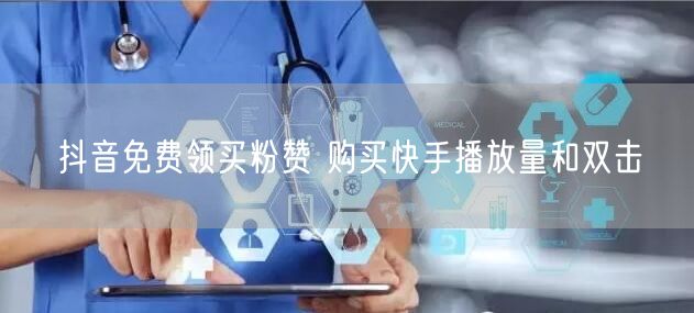 抖音免费领买粉赞 购买快手播放量和双击