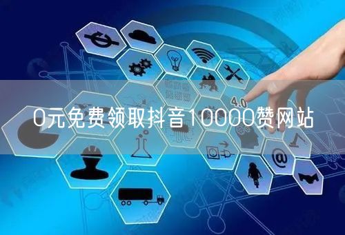 0元免费领取抖音10000赞网站