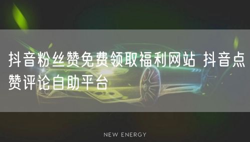 抖音粉丝赞免费领取福利网站 抖音点赞评论自助平台