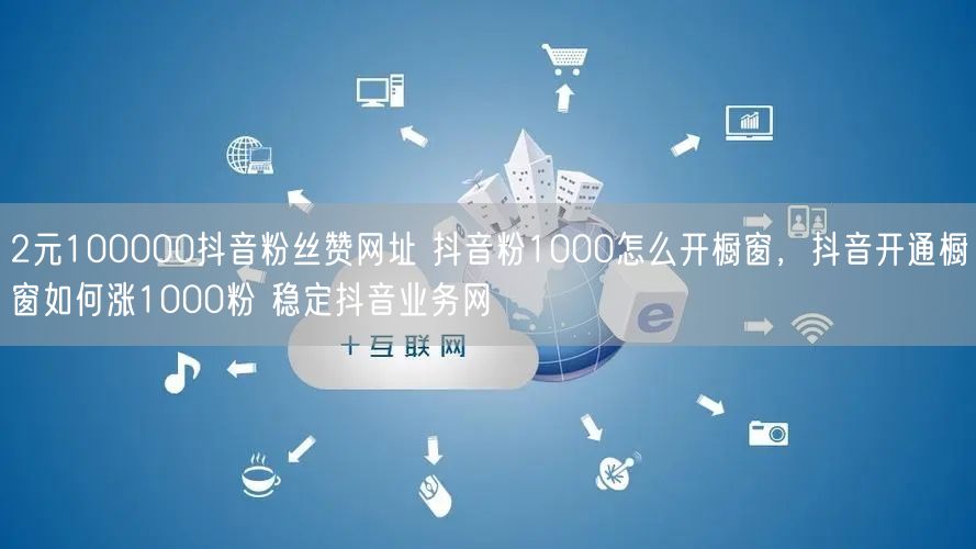 2元100000抖音粉丝赞网址 抖音粉1000怎么开橱窗，抖音开通橱窗如何涨1000粉 稳定抖音业务网