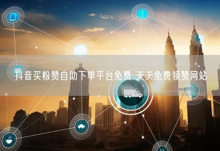 抖音买粉赞自助下单平台免费 天天免费领赞网站