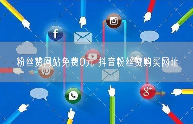 粉丝赞网站免费0元 抖音粉丝赞购买网址