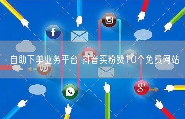自助下单业务平台 抖音买粉赞10个免费网站