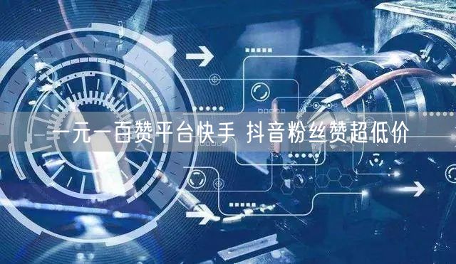 一元一百赞平台快手 抖音粉丝赞超低价