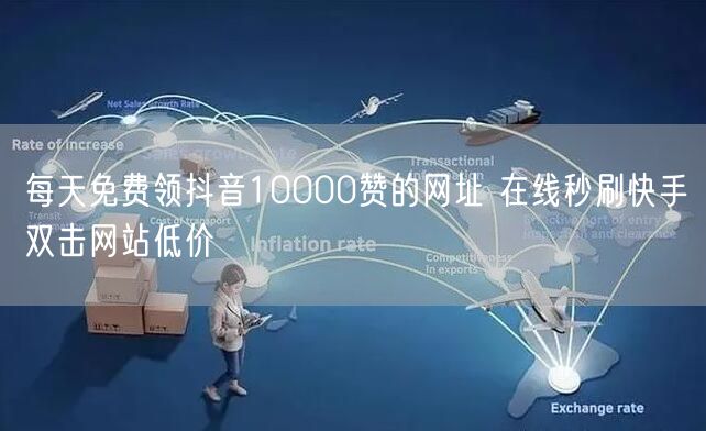每天免费领抖音10000赞的网址 在线秒刷快手双击网站低价