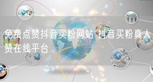 免费点赞抖音买粉网站 抖音买粉真人赞在线平台