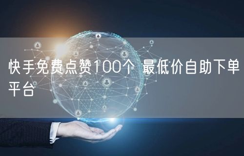 快手免费点赞100个 最低价自助下单平台