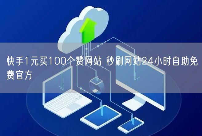 快手1元买100个赞网站 秒刷网站24小时自助免费官方