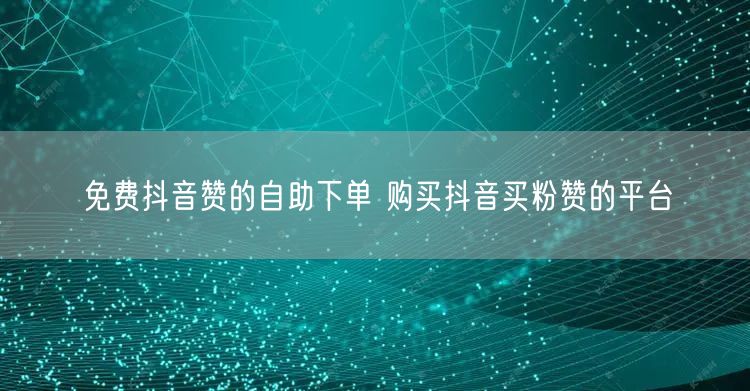 免费抖音赞的自助下单 购买抖音买粉赞的平台