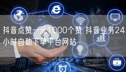 抖音点赞一元1000个赞 抖音业务24小时自助下单平台网站