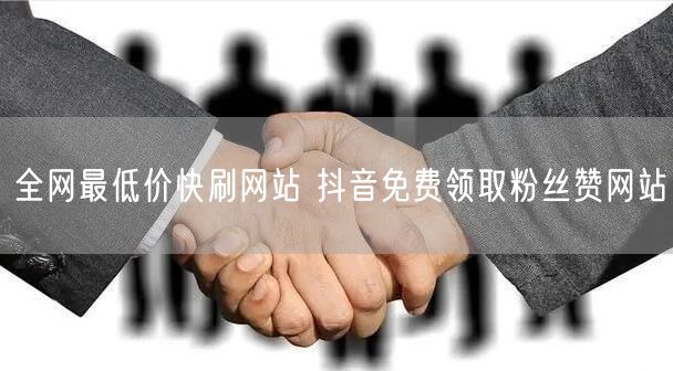 全网最低价快刷网站 抖音免费领取粉丝赞网站