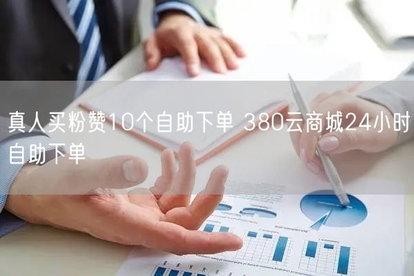 真人买粉赞10个自助下单 380云商城24小时自助下单