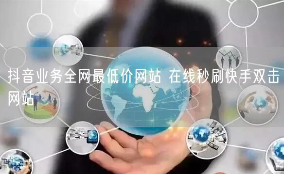 抖音业务全网最低价网站 在线秒刷快手双击网站