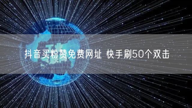 抖音买粉赞免费网址 快手刷50个双击