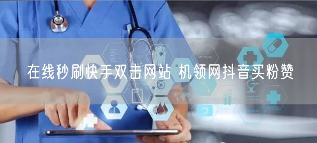 在线秒刷快手双击网站 机领网抖音买粉赞