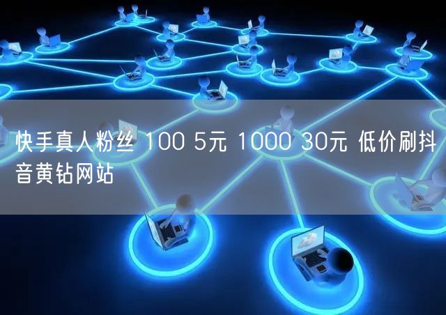 快手真人粉丝 100 5元 1000 30元 低价刷抖音黄钻网站