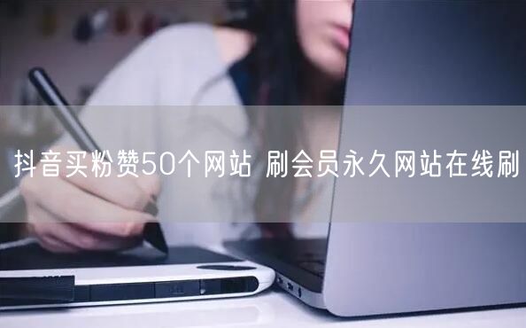 抖音买粉赞50个网站 刷会员永久网站在线刷