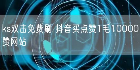 ks双击免费刷 抖音买点赞1毛10000赞网站