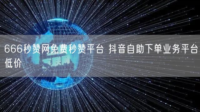 666秒赞网免费秒赞平台 抖音自助下单业务平台低价