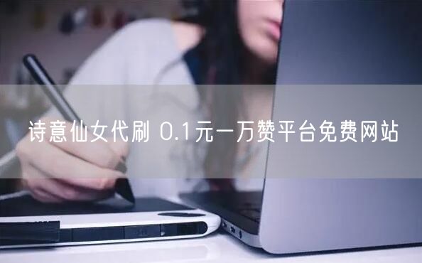 诗意仙女代刷 0.1元一万赞平台免费网站