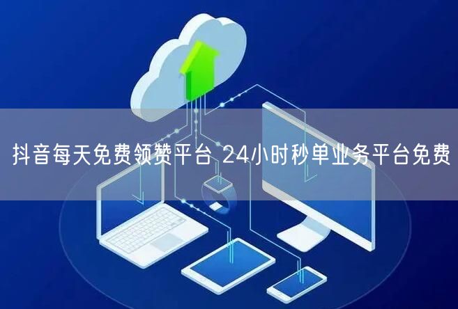 抖音每天免费领赞平台 24小时秒单业务平台免费