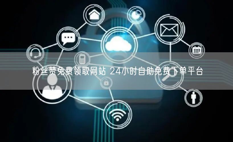 粉丝赞免费领取网站 24小时自助免费下单平台
