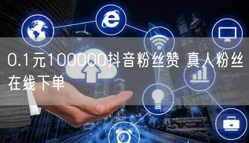 0.1元100000抖音粉丝赞 真人粉丝在线下单