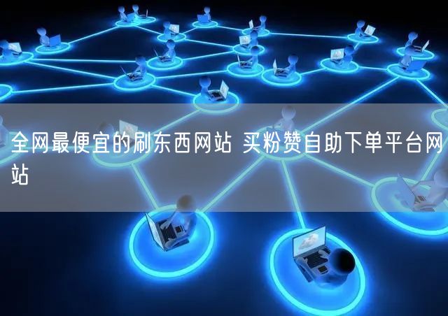 全网最便宜的刷东西网站 买粉赞自助下单平台网站