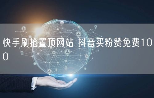 快手刷抢置顶网站 抖音买粉赞免费100