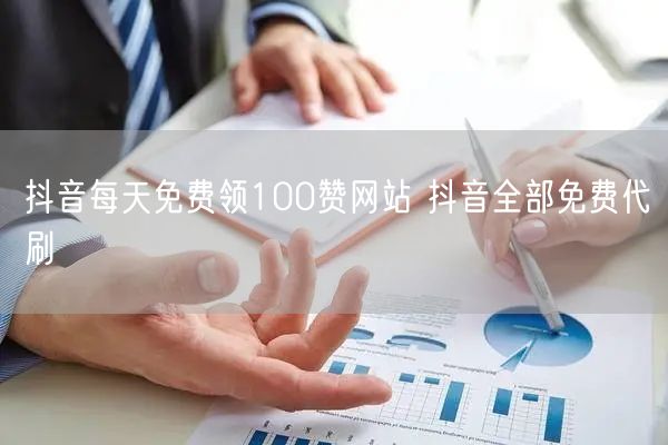 抖音每天免费领100赞网站 抖音全部免费代刷