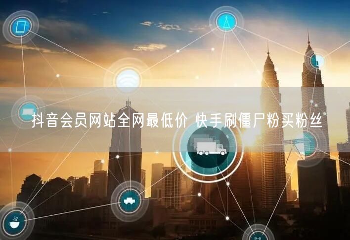 抖音会员网站全网最低价 快手刷僵尸粉买粉丝