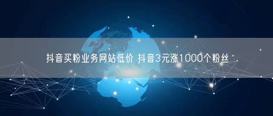 抖音买粉业务网站低价 抖音3元涨1000个粉丝