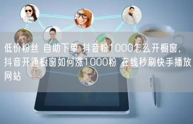 低价粉丝 自助下单 抖音粉1000怎么开橱窗，抖音开通橱窗如何涨1000粉 在线秒刷快手播放网站