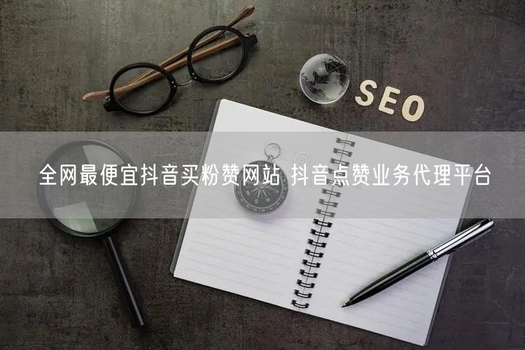全网最便宜抖音买粉赞网站 抖音点赞业务代理平台