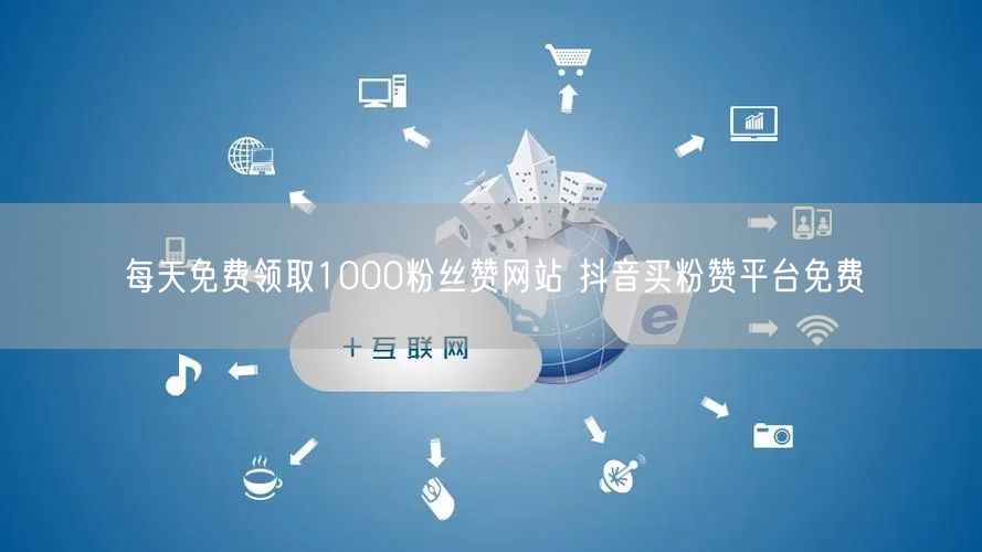 每天免费领取1000粉丝赞网站 抖音买粉赞平台免费