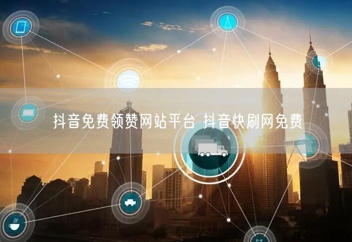 抖音免费领赞网站平台 抖音快刷网免费