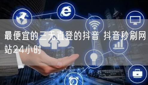 最便宜的三无直登的抖音 抖音秒刷网站24小时