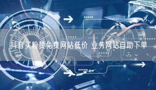 抖音买粉赞免费网站低价 业务网站自助下单