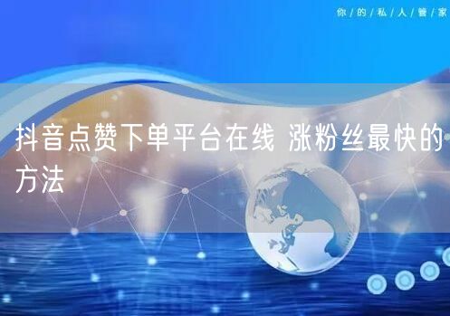 抖音点赞下单平台在线 涨粉丝最快的方法