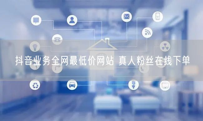 抖音业务全网最低价网站 真人粉丝在线下单